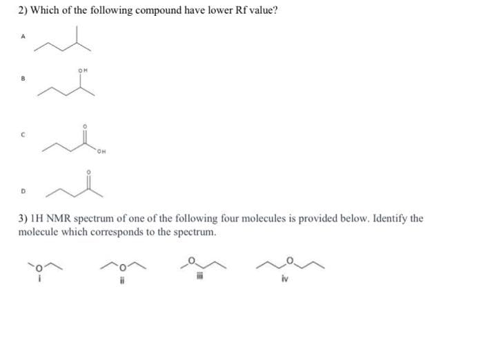 2) Which of the following compound have lower Rf value?
O.
3) IH NMR spectrum of one of the following four molecules is provided below. Identify the
molecule which corresponds to the spectrum.
iv
