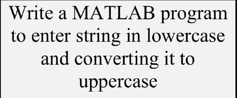 Write a MATLAB program
to enter string in lowercase
and converting it to
uppercase