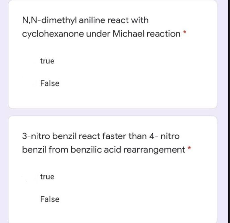 N,N-dimethyl aniline react with
cyclohexanone
under Michael reaction *
true
False
3-nitro benzil react faster than 4- nitro
benzil from benzilic acid rearrangement
true
False