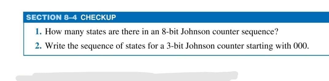 SECTION 8-4 CHECKUP
1. How many states are there in an 8-bit Johnson counter sequence?
2. Write the sequence of states for a 3-bit Johnson counter starting with 000.