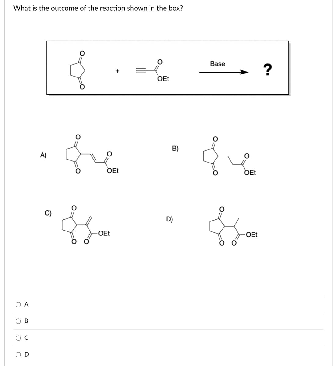 What is the outcome of the reaction shown in the box?
Base
?
OEt
A)
OEt
OEt
D)
OEt
OEt
O A
ов
ос
OD
O.
B)
