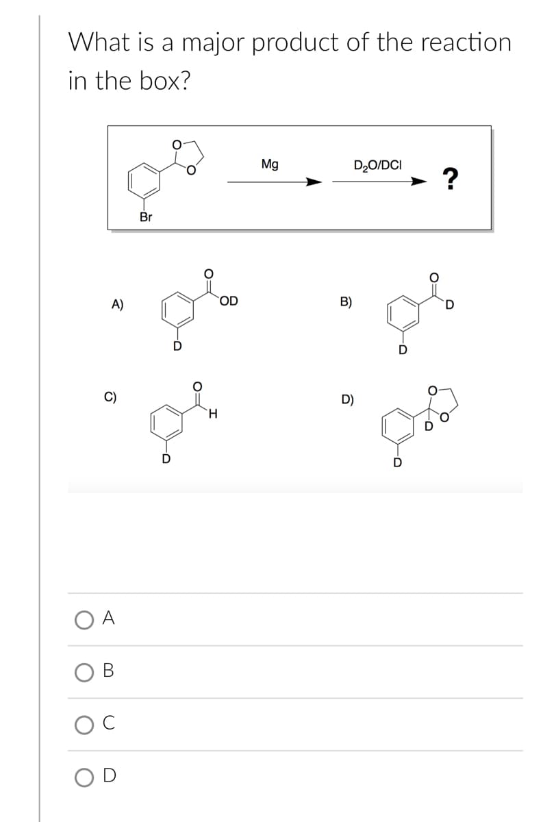What is a major product of the reaction
in the box?
Mg
D20/DCI
?
Br
A)
OD
B)
D
D)
H.
A
0=
