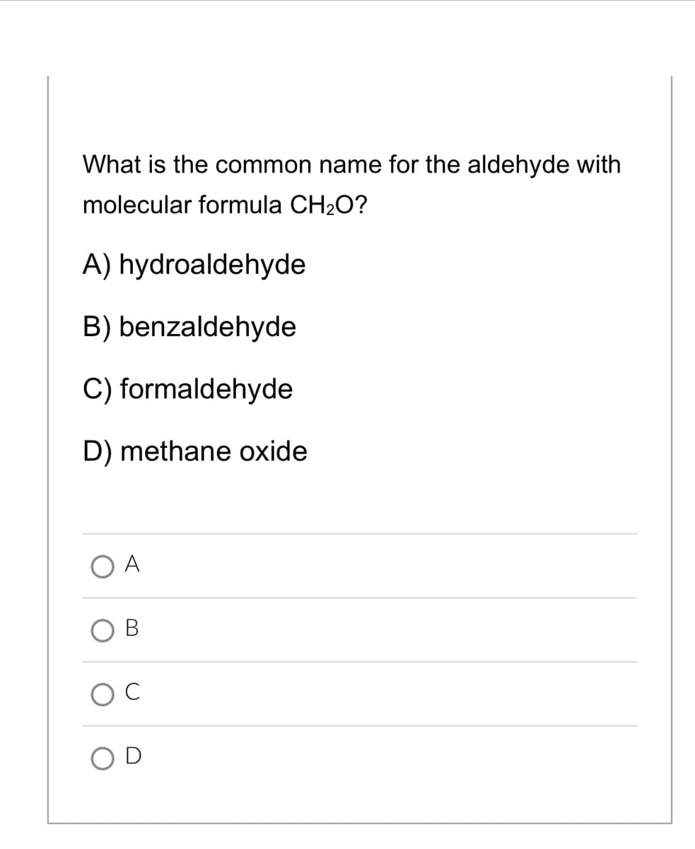What is the common name for the aldehyde with
molecular formula CH2O?
A) hydroaldehyde
B) benzaldehyde
C) formaldehyde
D) methane oxide
A
В
