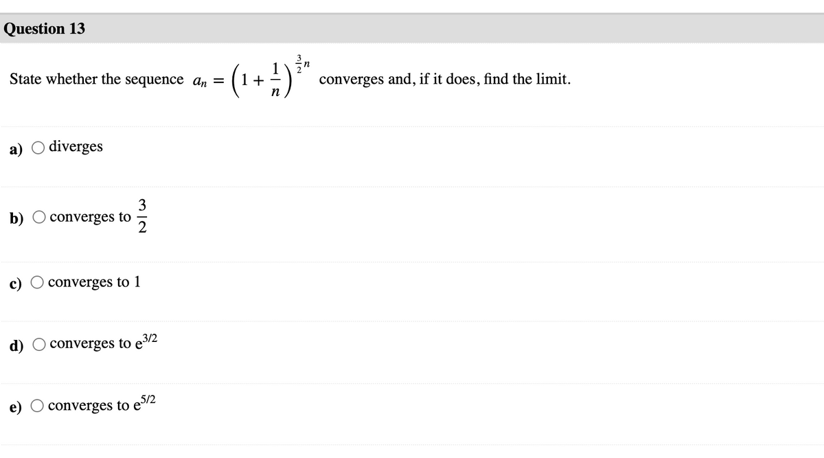 Question 13
(1+!)*
n
State whether the sequence ɑn =
converges and, if it does, find the limit.
n
a)
diverges
3
b)
converges to
2
c)
converges to 1
d)
converges to e3/2
e)
converges to e5/2
