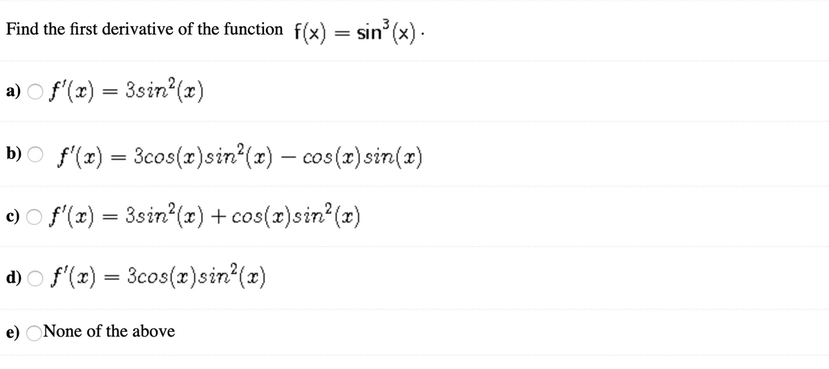 Find the first derivative of the function f(x) = sin (x)·
a) O f'(x) =
3sin (x)
b) O f'(x) = 3cos(x)sin (x) – cos(x)sin(x)
e) O f'(x) =
3sin?(x) + cos(x)sin (x)
d) O f'(x) = 3cos(x)sin*(x)
e) ONone of the above
