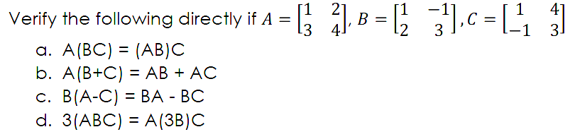 Verify the following directly if A = ; 1, B = ; .c =[
41
3.
-
2
C
3
a. A(BC) = (AB)C
b. А(B+C) 3D АВ + AC
С. В(А-C) %3D ВА - ВС
d. 3(АBC) %3D A(ЗB]C
