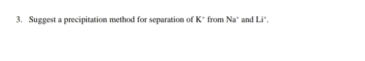 3. Suggest a precipitation method for separation of K* from Na+ and Lit.