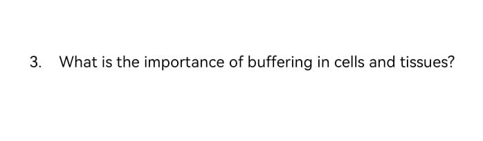 3. What is the importance of buffering in cells and tissues?