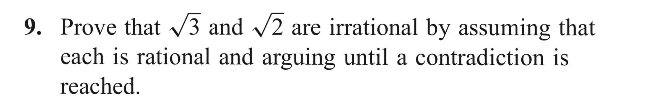 9. Prove that V3 and /2 are irrational by assuming that
each is rational and arguing until a contradiction is
reached.
