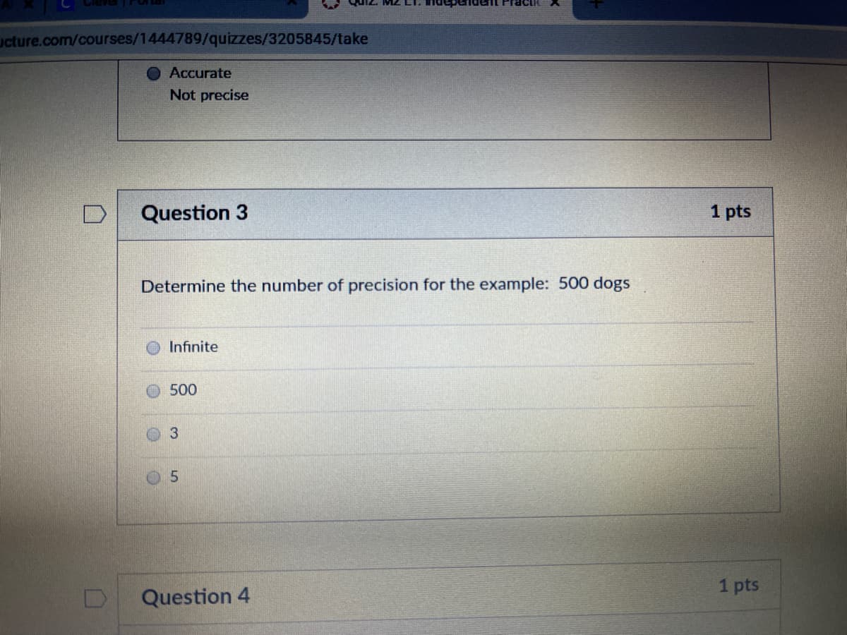 ucture.com/courses/1444789/quizzes/3205845/take
Accurate
Not precise
Question 3
1 pts
Determine the number of precision for the example: 500 dogs
Infinite
500
3.
1 pts
Question 4
