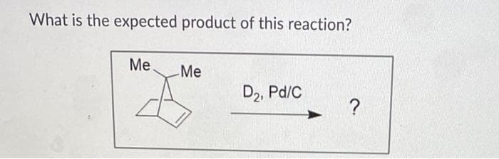 What is the expected product of this reaction?
Me
Me
D2, Pd/C
