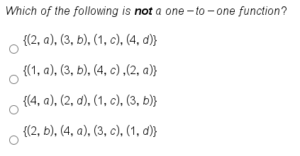 Which of the following is not a one - to - one function?
{(2, а), (3, b), (1, с), (4, d)}
(1, а), (3, b), (4, с),(2, а)}
{(4, а), (2, d), (1, с), (3, b)}
{(2, b), (4, а), (3, с), (1, а)}
