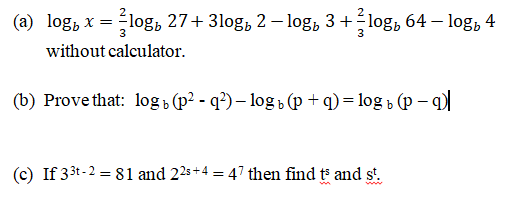 (a) log, x = log, 27+ 3log, 2 – log, 3 +log, 64 – log, 4
3
without calculator.
(b) Prove that: log (p² - q²) – log p (p + q) = log b (P – )|
(c) If 33t-2 = 81 and 22s+4 = 47 then find t and st.
