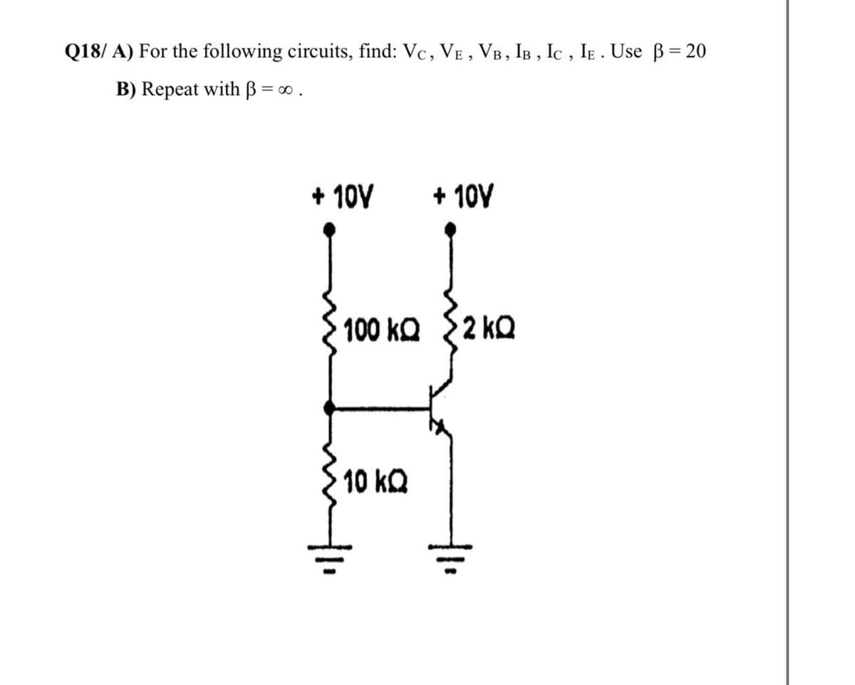 Q18/ A) For the following circuits, find: Vc, VE , VB, IB , Ic , IE . Use B= 20
B) Repeat with ß = ∞ .
+ 10V
+ 10V
100 kQ {2 kQ
10 kQ
