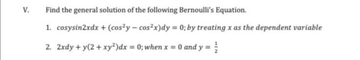 V.
Find the general solution of the following Bernoulli's Equation.
1. cosysin2xdx + (cos²y – cos²x)dy = 0; by treating x as the dependent variable
2. 2xdy + y(2 + xy²)dx = 0; when x = 0 and y =
%3D
%3!

