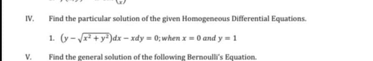 IV.
Find the particular solution of the given Homogeneous Differential Equations.
1. (y- x² + y²)dx – xdy = 0; when x = 0 and y = 1
V.
Find the general solution of the following Bernoulli's Equation.
