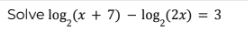 Solve log₂ (x + 7) - log₂ (2x) = 3