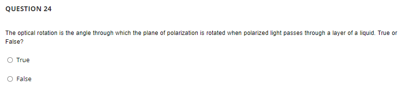 QUESTION 24
The optical rotation is the angle through which the plane of polarization is rotated when polarized light passes through a layer of a liquid. True or
False?
True
False
