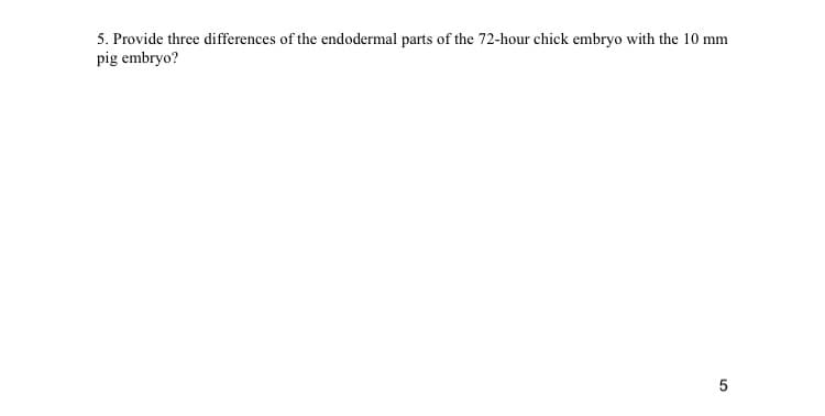 5. Provide three differences of the endodermal parts of the 72-hour chick embryo with the 10 mm
pig embryo?
5