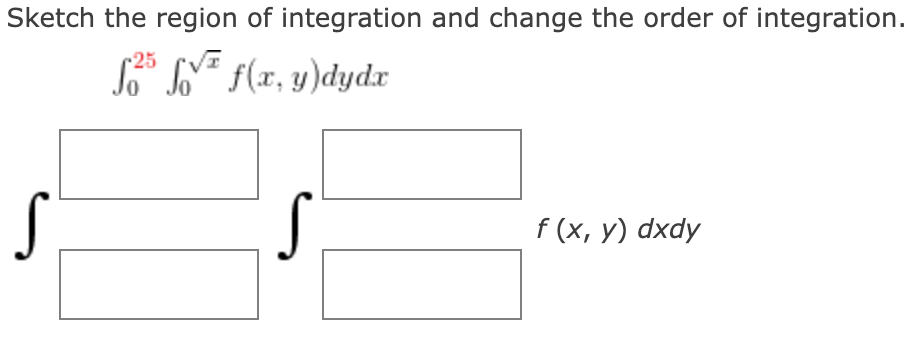 Sketch the region of integration and change the order of integration.
-25
² f(x, y)dydx
S
f (x, y) dxdy
