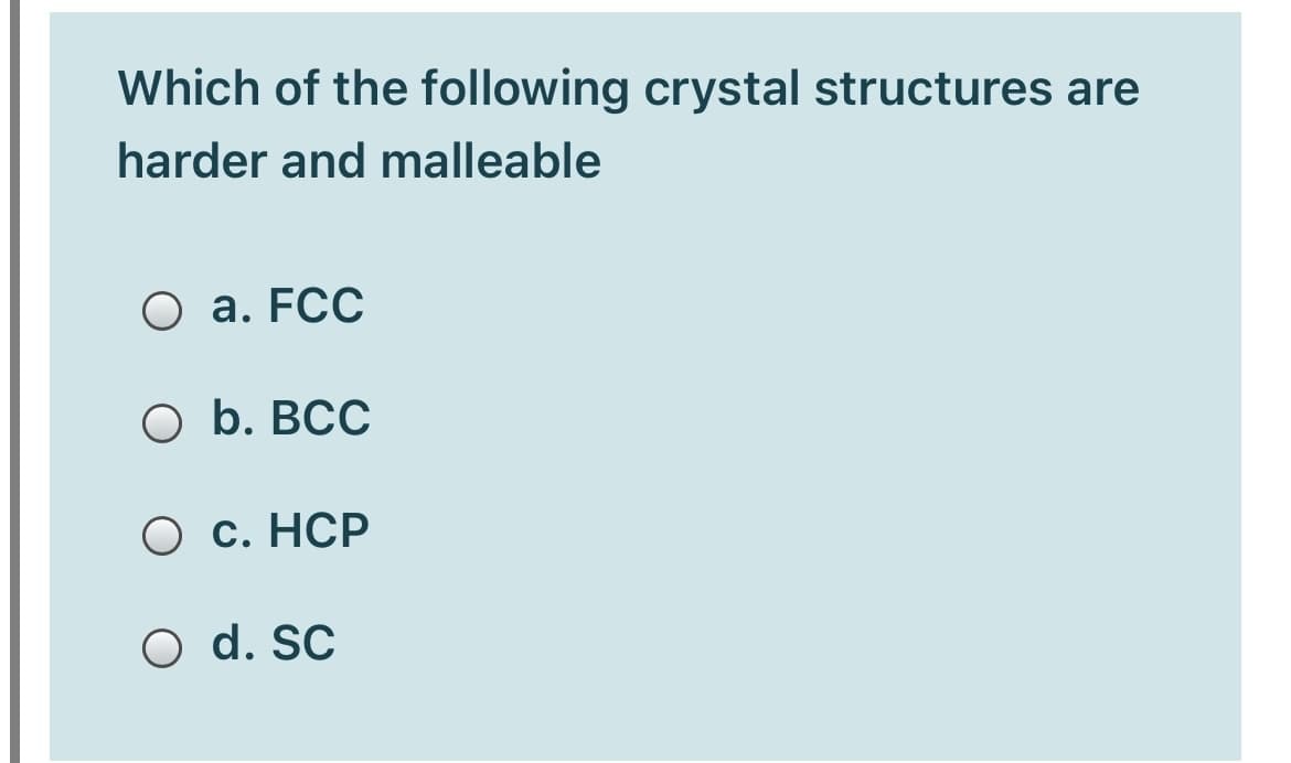 Which of the following crystal structures are
harder and malleable
O a. FCC
O b. BCC
О с. НСР
O d. SC
