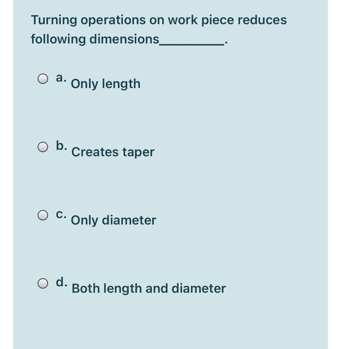 Turning operations on work piece reduces
following dimensions
О .
Only length
O b.
Creates taper
ос.
Only diameter
O d.
Both length and diameter
