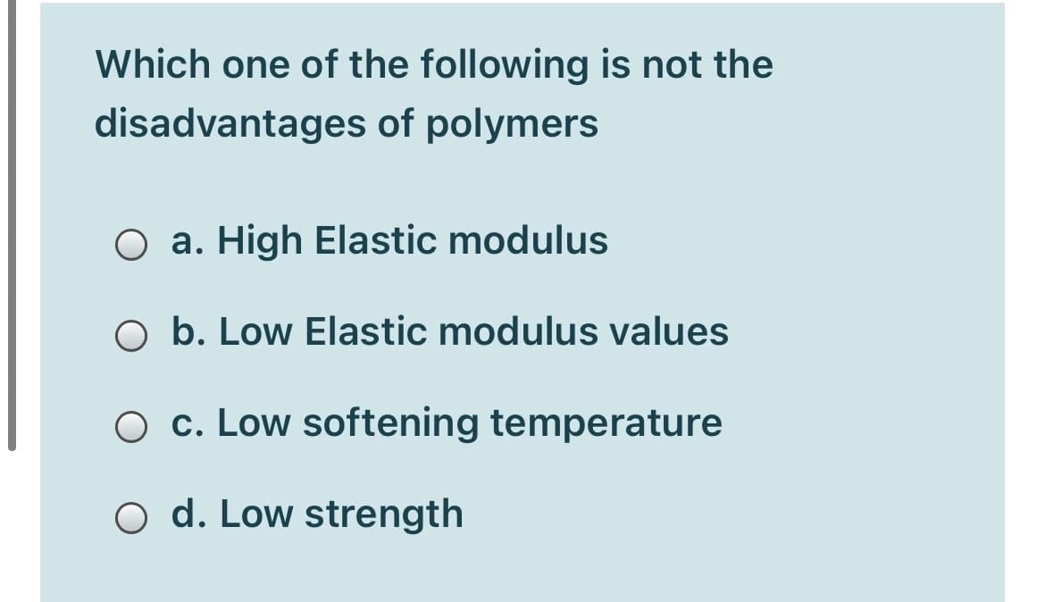 Which one of the following is not the
disadvantages of polymers
O a. High Elastic modulus
O b. Low Elastic modulus values
O c. Low softening temperature
O d. Low strength

