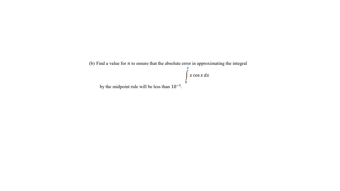 (b) Find a value for n to ensure that the absolute error in approximating the integral
x cos x dx
by the midpoint rule will be less than 10-3.
