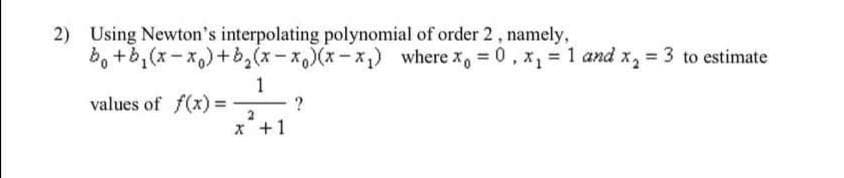 2) Using Newton's interpolating polynomial of order 2, namely,
bo +b,(x-x,) +b,(x-x,)(x-x,) where x, = 0, x, = 1 and x, = 3 to estimate
1
values of f(x) =
x +1

