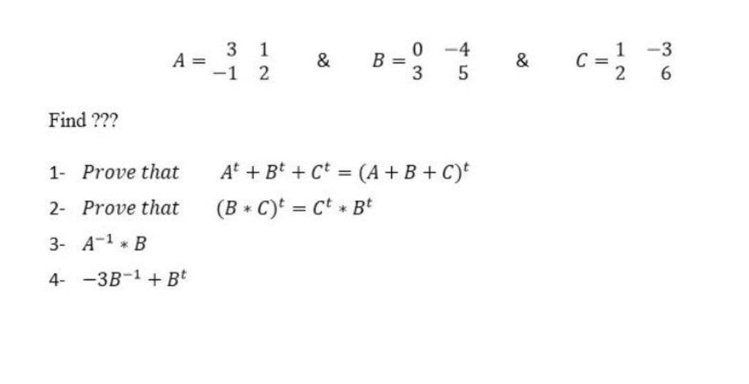 0 -4
5
c =}
3 1
1
C =
2
-3
A =
-1
&
B =
3
&
6
Find ???
1- Prove that
At + Bt + Ct = (A +B + C)t
2- Prove that
(B * C)t = Ct + Bt
3- A-1 B
4- -3B-1 + Bt
