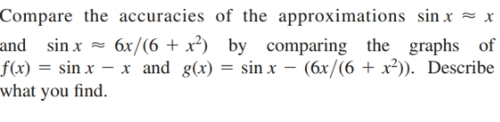 Compare the accuracies of the approximations sin x = x
6x/(6 + x²) by comparing the graphs of
and sin x =
f(x) = sin x – x and g(x) = sin x – (6x/(6 + x²)). Describe
what you find.
