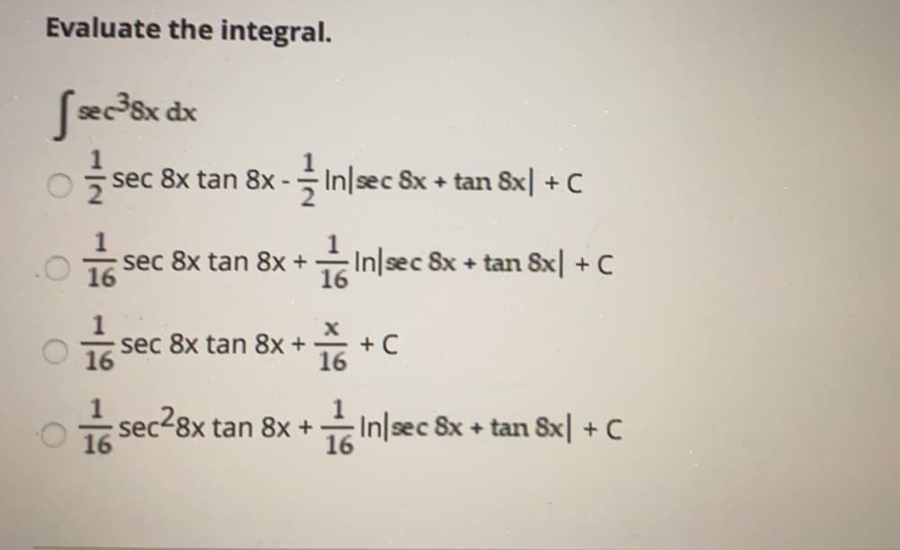 Evaluate the integral.
sec 8x dx
sec 8x tan 8x -
In sec 8x + tan 8x| + C
1
sec 8x tan 8x +
In sec 8x + tan 8x +C
16
.O 16
sec 8x tan 8x+
+ C
16
16
sec-8x tan 8x+
16
In|sec 8x + tan Sx| + C
16
