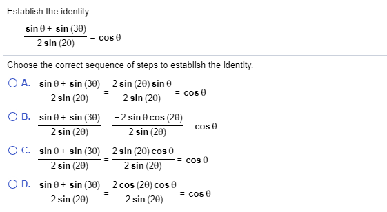 Establish the identity.
sin 0+ sin (30)
2 sin (20)
= cos 0
Choose the correct sequence of steps to establish the identity.
O A. sin 0 + sin (30) 2 sin (20) sin 0
2 sin (20)
O B. sin 0+ sin (30)
2 sin (20)
= cos 0
2 sin (20)
-2 sin 0 cos (20)
= cos 0
2 sin (20)
OC. sin 0 + sin (30)
2 sin (20) cos 0
2 sin (20)
= cos 0
2 sin (20)
O D. sin 0+ sin (30) 2 cos (20) cos 0
2 sin (20)
= cos 0
2 sin (20)
