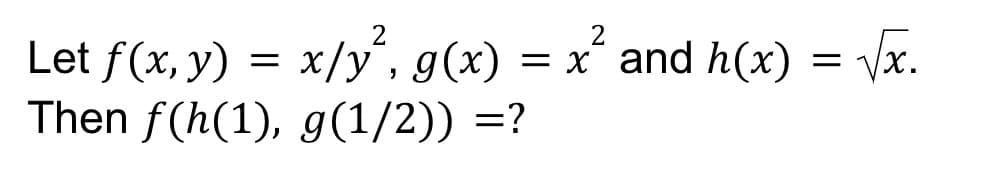 2
Let f(x, y) = x/y², g(x) = x² and h(x)
Then f(h(1), g(1/2)) =?
=
√x.