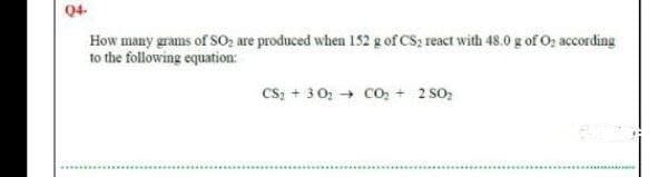 04
How many grams of SO2 are produced when 152 g of CS2 react with 48.0 g of O; according
to the following equation:
Cs; + 3 0, CO, + 2 so;
