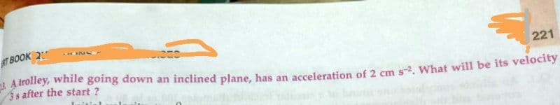 ST BOOK 2
A trolley, while going down an inclined plane, has an acceleration of 2 cm s-2. What will be its velocity
3s after the start ?
221
