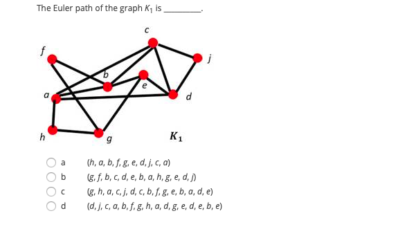 The Euler path of the graph K, is
f
j
d
h
K1
(h, a, b, f. g, e, d, j, c, a)
(g. f, b, c, d, e, b, a, h, g, e, d, ſ)
(g, h, a, c, j, d, c, b, f, g, e, b, a, d, e)
(d. j, c, a, b, f, g, h, a, d, g, e, d, e, b, e)
a
d
OOOO
