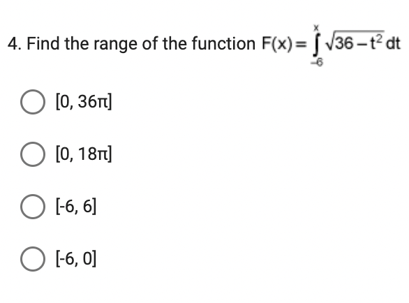 4. Find the range of the function F(x)=√36-t² dt
O [0, 36π]
O [0, 18π]
O [-6, 6]
O [-6, 0]