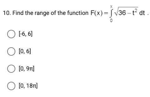 10. Find the range of the function F(x)=√36-t² dt.
0
O [-6, 6]
[0, 6]
[0, 9π]
O [0, 18π]