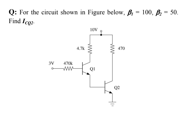 Q: For the circuit shown in Figure below, B, = 100, ß, = 50.
Find Ico2-
%3D
10V
4.7k
470
3V
470k
ww
QI
Q2
ww
