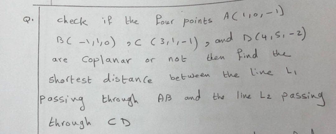 check if
the
Pour
points
BC -y)っc ( 31リー1) » ond D (4,51-2)
Coplanar
and sc4i5,-2)
not
then Rind the
are
or
the line LI
shortest distance
between
Possing through
AB and the
line Lz passing
through
