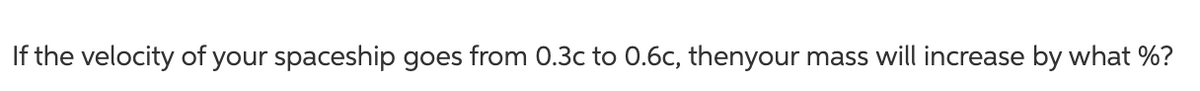 If the velocity of your spaceship goes from 0.3c to 0.6c, thenyour mass will increase by what %?
