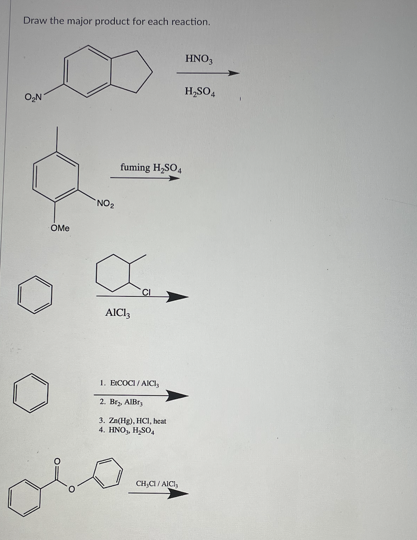 Draw the major product for each reaction.
HNO3
H,SO4
ON
fuming H,SO4
NO2
OMe
CI
AlCl3
1. EtCOCI / AICI3
2. Br2, AlBr3
3. Zn(Hg), HCI, heat
4. HNO, H,SO4
CH,CI / AICI,
