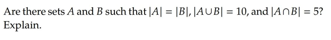 Are there sets A and B such that |A| = |B|, |AUB| = 10, and |ANB| = 5?
Explain.
