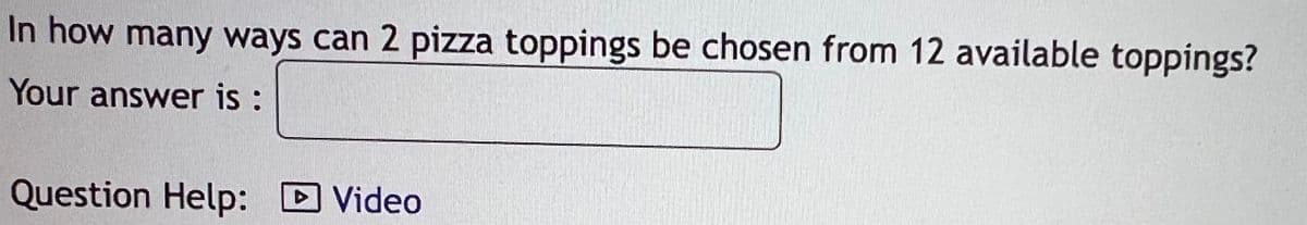 In how many ways can 2 pizza toppings be chosen from 12 available toppings?
Your answer is:
Question Help: D Video
