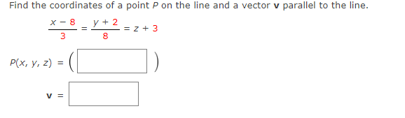 Find the coordinates of a point P on the line and a vector v parallel to the line.
X - 8
y + 2
= z + 3
3
8
Р(x, у, 2) %3D
v =
