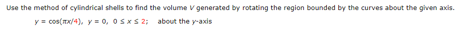 Use the method of cylindrical shells to find the volume V generated by rotating the region bounded by the curves about the given axis.
y = cos(Tx/4), y = 0, 0 sxs 2; about the y-axis
