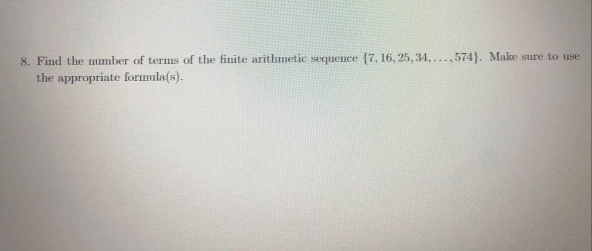 8. Find the number of terms of the finite arithmetic sequence {7, 16, 25, 34, ...,574}. Make sure to use
the appropriate formula(s).
