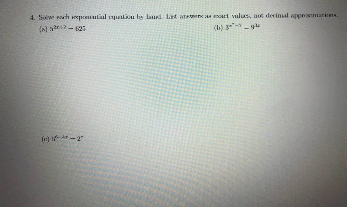 4. Solve each exponential equation by hand. List answers as exact values, not decimal approximations.
(a) 52r+2 = 625
(b) 3=²-7 = 93z
(c) 56-4 = 2
