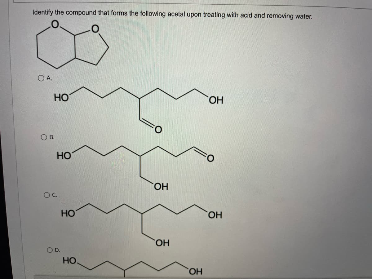 Identify the compound that forms the following acetal upon treating with acid and removing water.
O A.
HO
HO,
O B.
HO
HO,
OC.
HO
HO,
HO.
OD.
HO.
HO,
